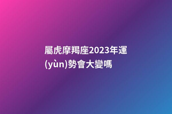 屬虎摩羯座2023年運(yùn)勢會大變嗎