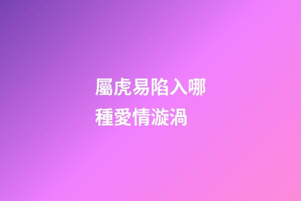 屬虎易陷入哪種愛情漩渦