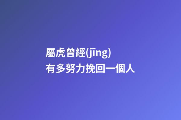 屬虎曾經(jīng)有多努力挽回一個人