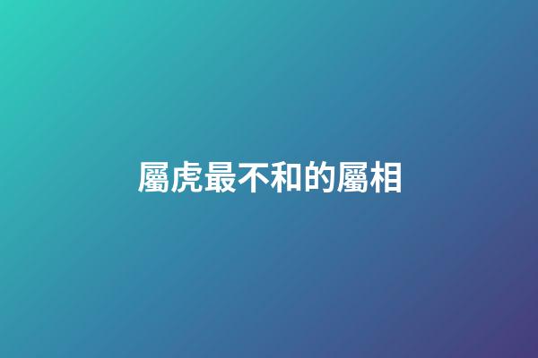 屬虎最不和的屬相