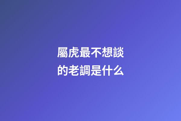 屬虎最不想談的老調是什么