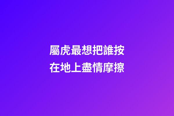 屬虎最想把誰按在地上盡情摩擦