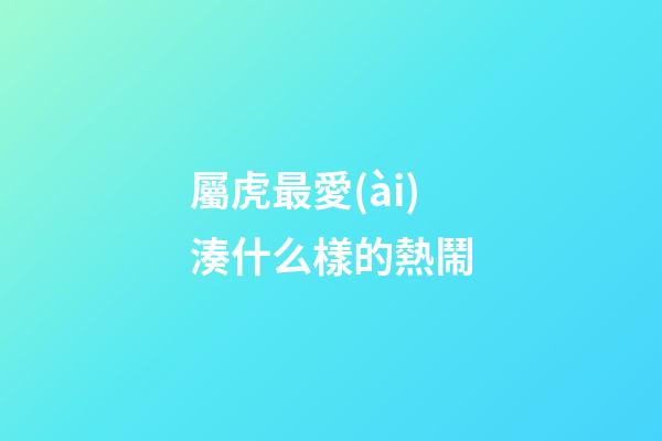 屬虎最愛(ài)湊什么樣的熱鬧