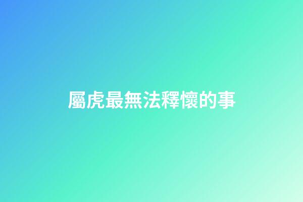 屬虎最無法釋懷的事