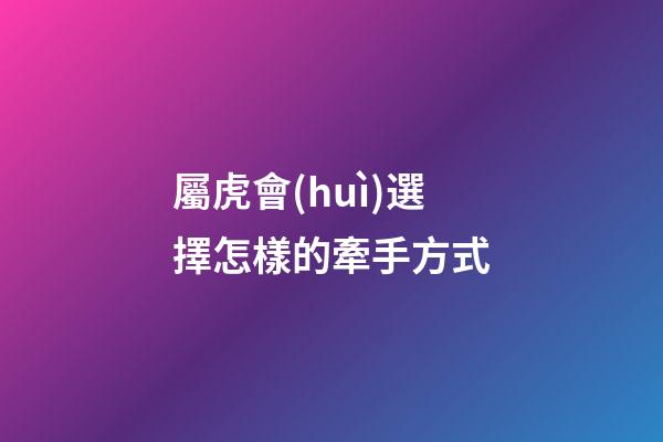 屬虎會(huì)選擇怎樣的牽手方式