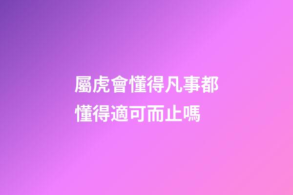 屬虎會懂得凡事都懂得適可而止嗎