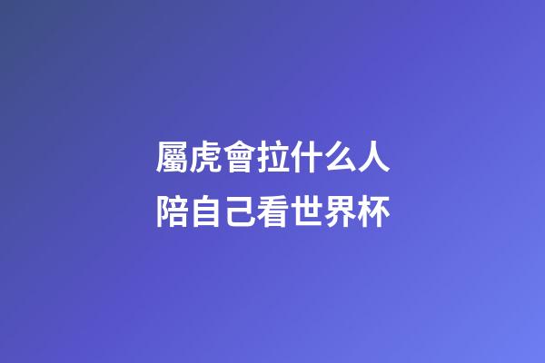 屬虎會拉什么人陪自己看世界杯