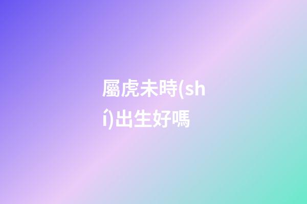 屬虎未時(shí)出生好嗎