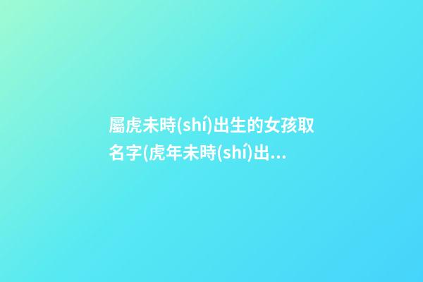 屬虎未時(shí)出生的女孩取名字(虎年未時(shí)出生的女孩命運(yùn))