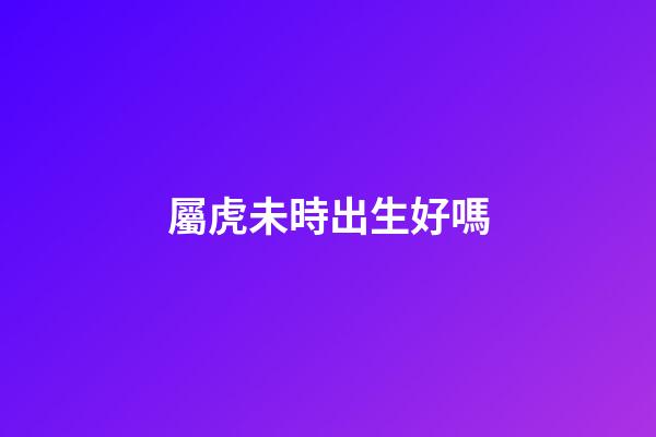 屬虎未時出生好嗎