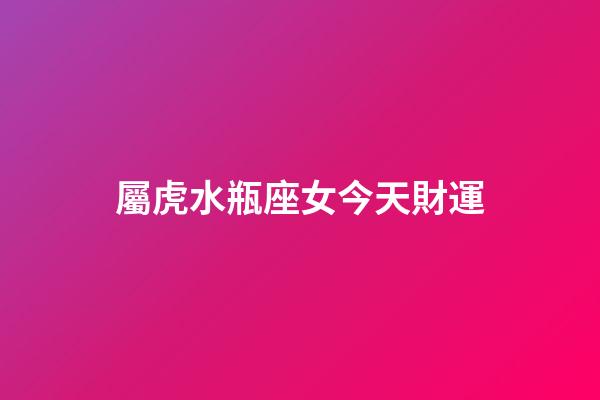 屬虎水瓶座女今天財運-第1張-星座運勢-玄機派