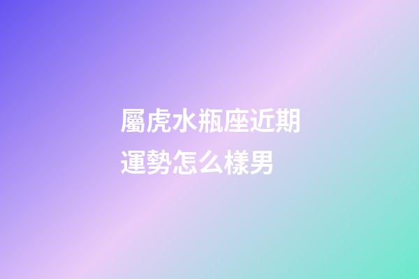 屬虎水瓶座近期運勢怎么樣男-第1張-星座運勢-玄機派