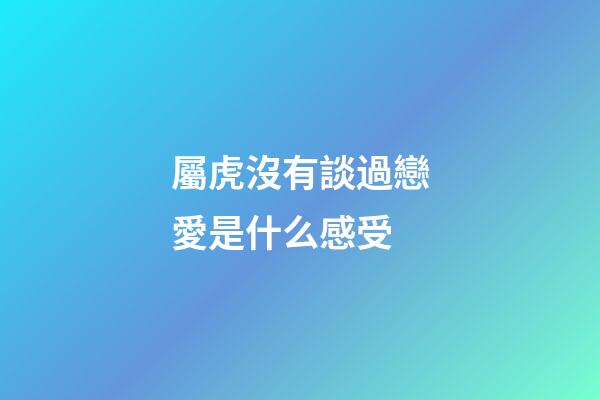屬虎沒有談過戀愛是什么感受