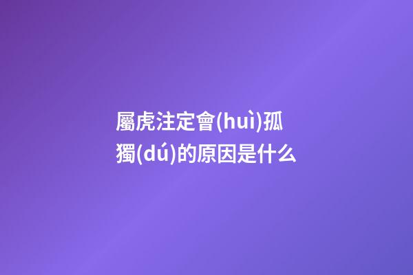 屬虎注定會(huì)孤獨(dú)的原因是什么