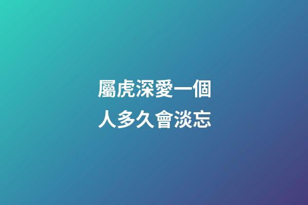 屬虎深愛一個人多久會淡忘