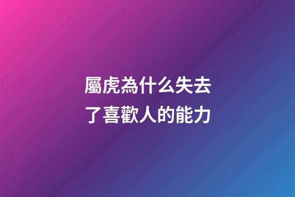 屬虎為什么失去了喜歡人的能力