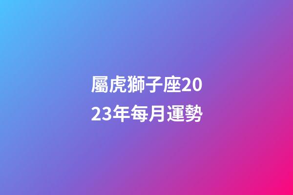 屬虎獅子座2023年每月運勢-第1張-星座運勢-玄機派