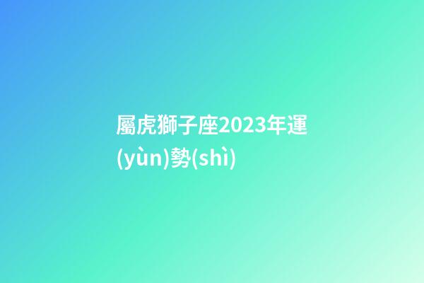 屬虎獅子座2023年運(yùn)勢(shì)