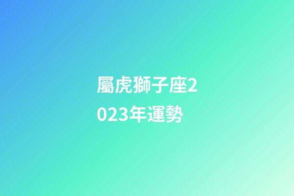 屬虎獅子座2023年運勢