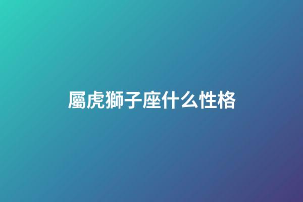 屬虎獅子座什么性格-第1張-星座運勢-玄機派