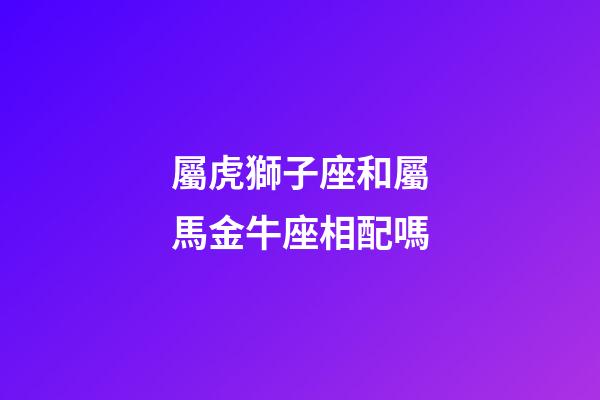 屬虎獅子座和屬馬金牛座相配嗎-第1張-星座運(yùn)勢(shì)-玄機(jī)派