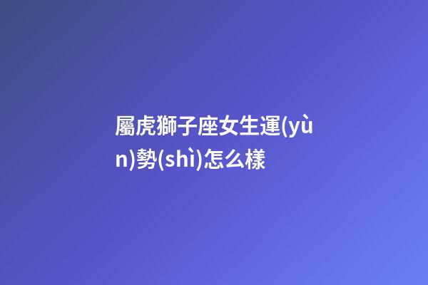 屬虎獅子座女生運(yùn)勢(shì)怎么樣-第1張-星座運(yùn)勢(shì)-玄機(jī)派