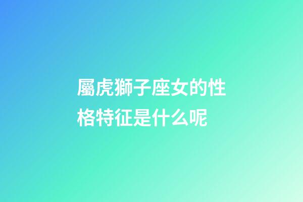 屬虎獅子座女的性格特征是什么呢