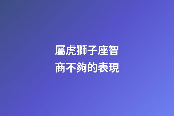 屬虎獅子座智商不夠的表現