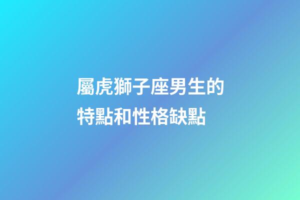 屬虎獅子座男生的特點和性格缺點-第1張-星座運勢-玄機派