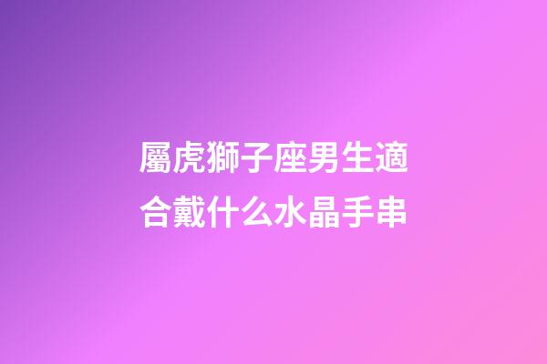 屬虎獅子座男生適合戴什么水晶手串