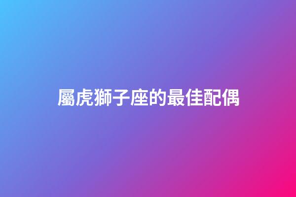 屬虎獅子座的最佳配偶