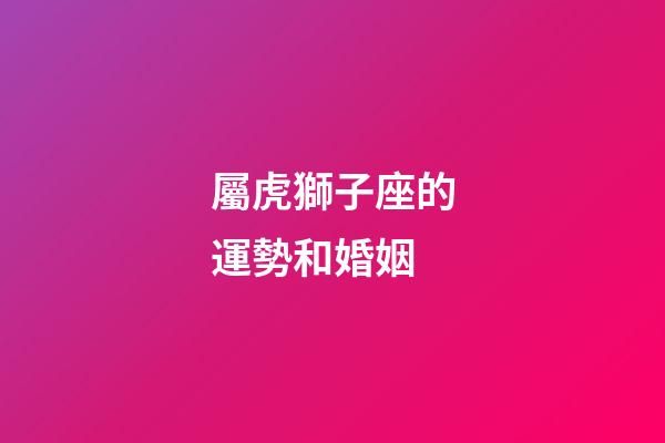 屬虎獅子座的運勢和婚姻-第1張-星座運勢-玄機派