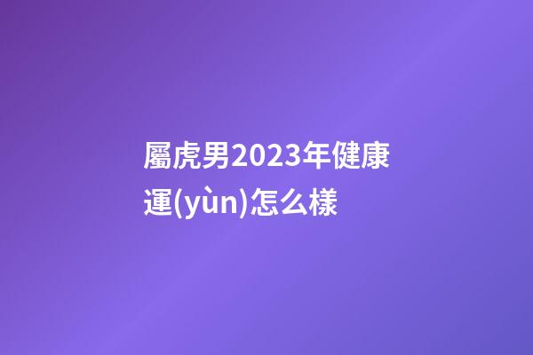 屬虎男2023年健康運(yùn)怎么樣