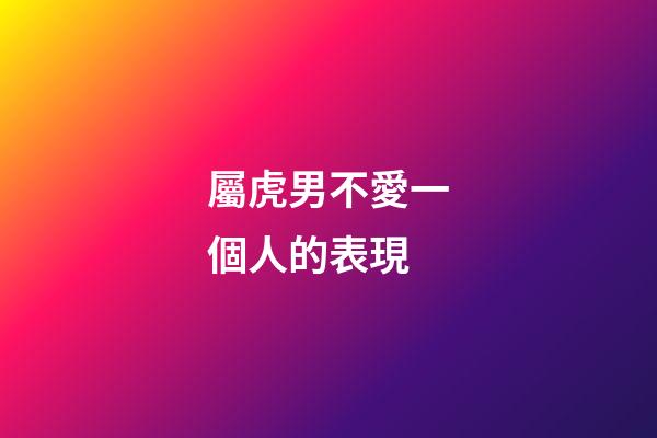 屬虎男不愛一個人的表現