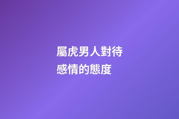 屬虎男人對待感情的態度