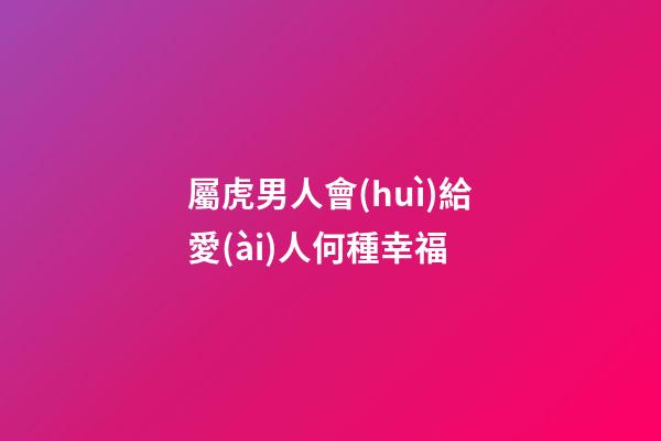 屬虎男人會(huì)給愛(ài)人何種幸福