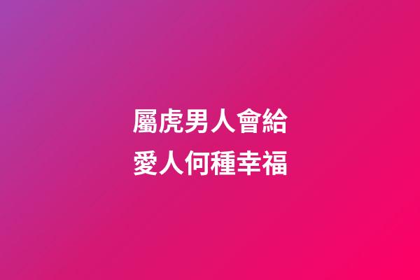 屬虎男人會給愛人何種幸福