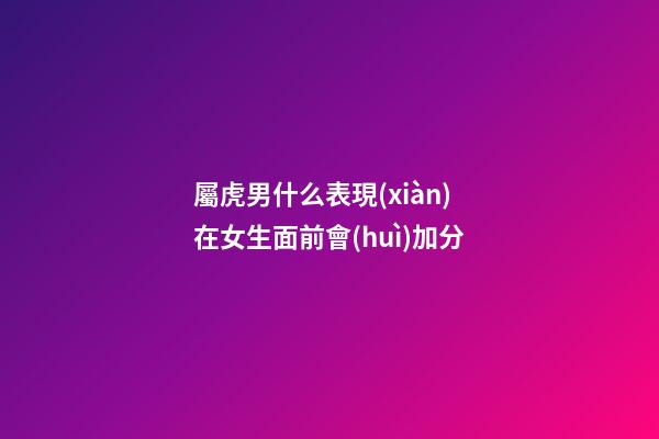 屬虎男什么表現(xiàn)在女生面前會(huì)加分