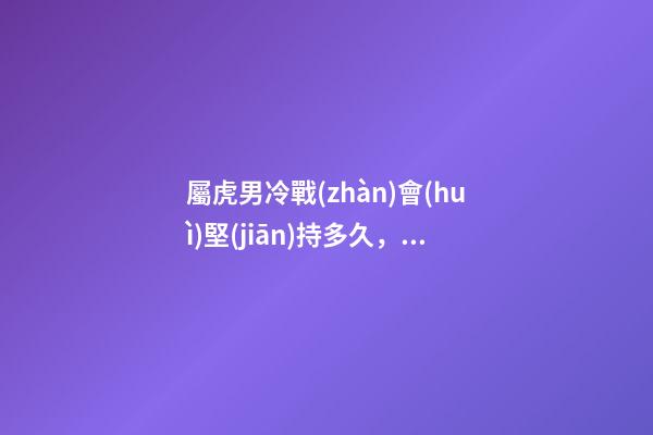 屬虎男冷戰(zhàn)會(huì)堅(jiān)持多久，屬虎男會(huì)冷戰(zhàn)嗎