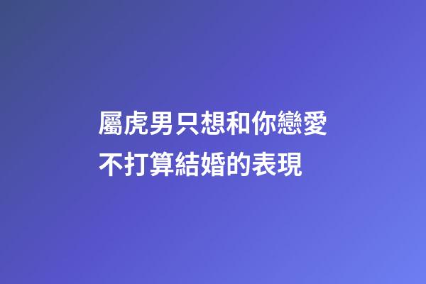 屬虎男只想和你戀愛不打算結婚的表現