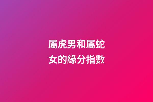 屬虎男和屬蛇女的緣分指數