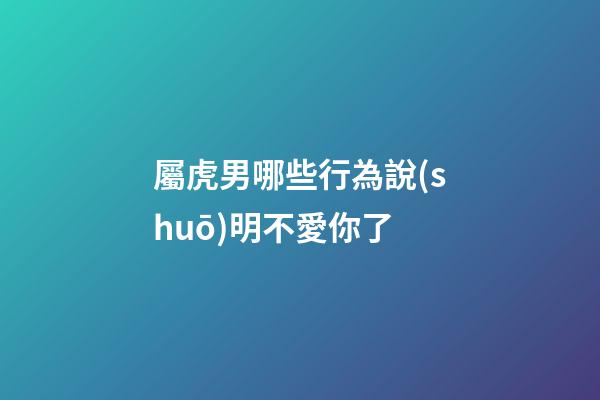 屬虎男哪些行為說(shuō)明不愛你了