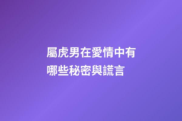 屬虎男在愛情中有哪些秘密與謊言
