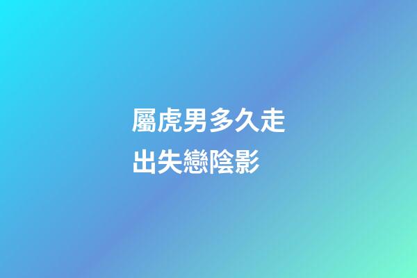 屬虎男多久走出失戀陰影