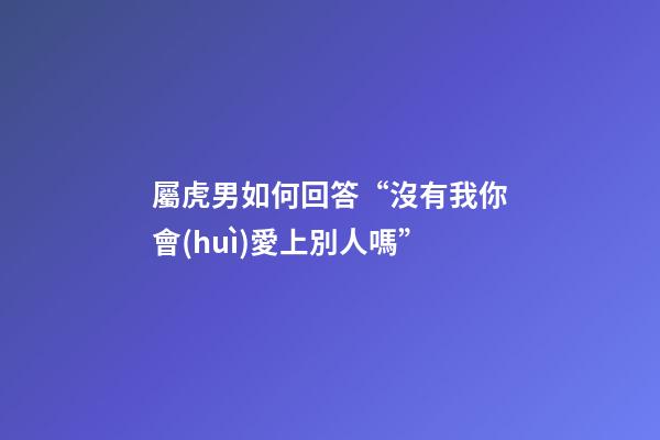 屬虎男如何回答“沒有我你會(huì)愛上別人嗎”