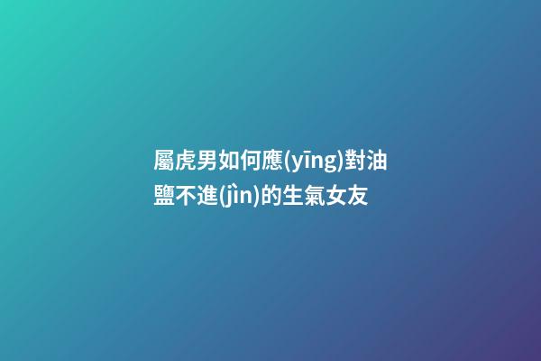 屬虎男如何應(yīng)對油鹽不進(jìn)的生氣女友