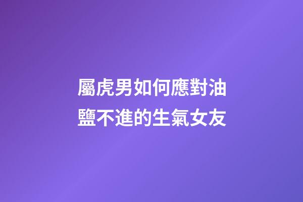 屬虎男如何應對油鹽不進的生氣女友