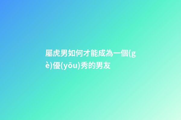 屬虎男如何才能成為一個(gè)優(yōu)秀的男友