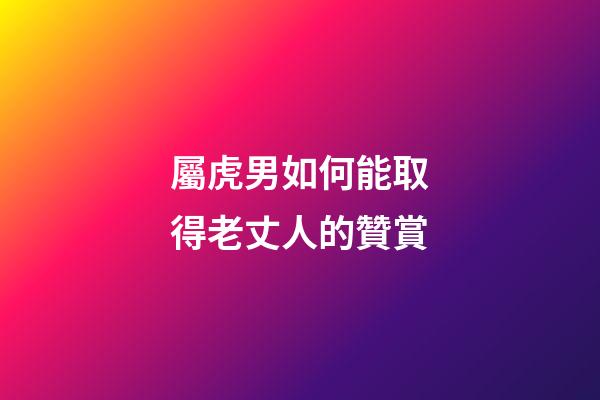 屬虎男如何能取得老丈人的贊賞