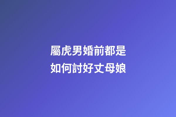 屬虎男婚前都是如何討好丈母娘